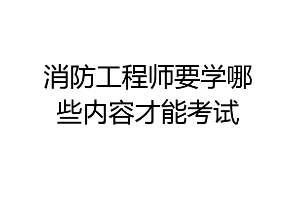 消防工程师要学哪些内容才能考试