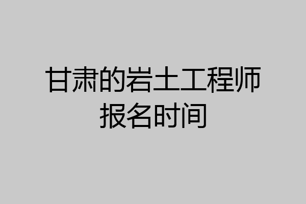 甘肃的岩土工程师报名时间