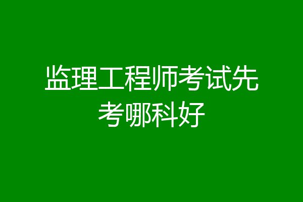 监理工程师考试先考哪科好