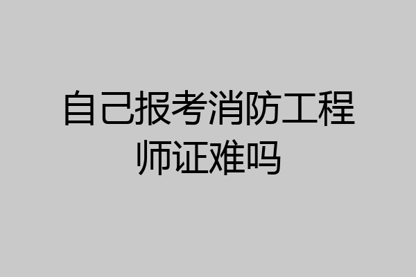 自己报考消防工程师证难吗