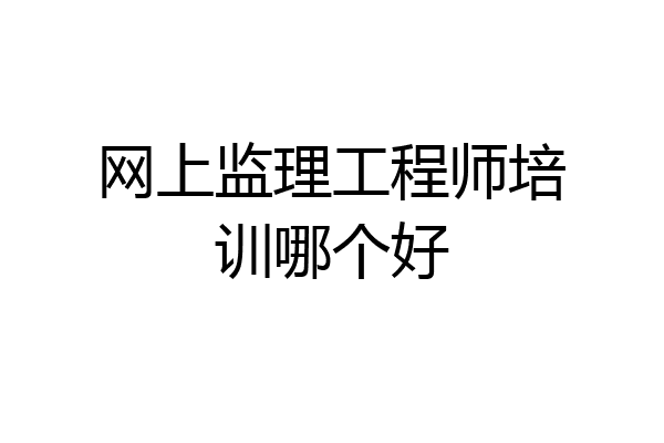 网上监理工程师培训哪个好