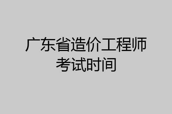 广东省造价工程师考试时间