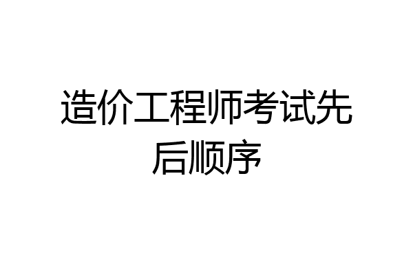 造价工程师考试先后顺序