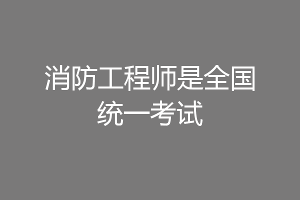 消防工程师是全国统一考试