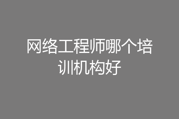 网络工程师哪个培训机构好