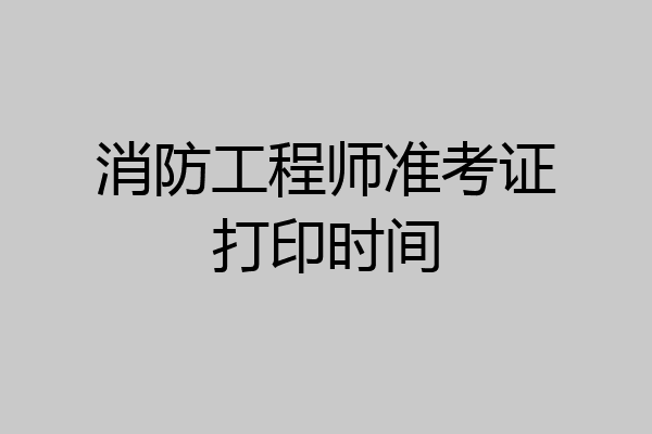 消防工程师准考证打印时间