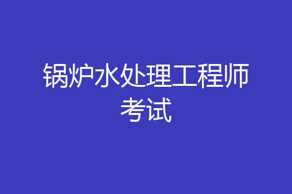 锅炉水处理工程师考试