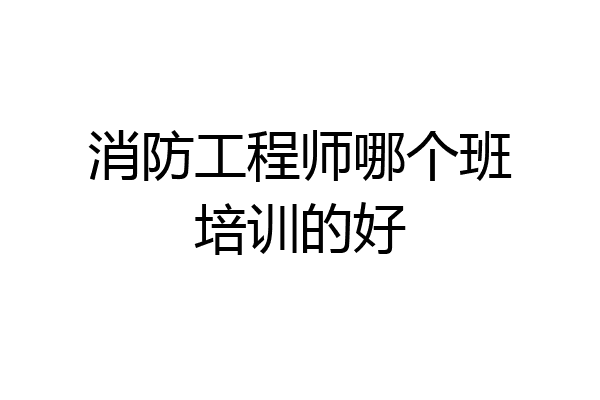 消防工程师哪个班培训的好