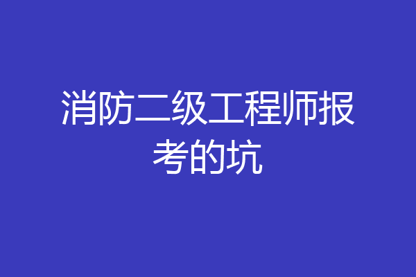 消防二级工程师报考的坑