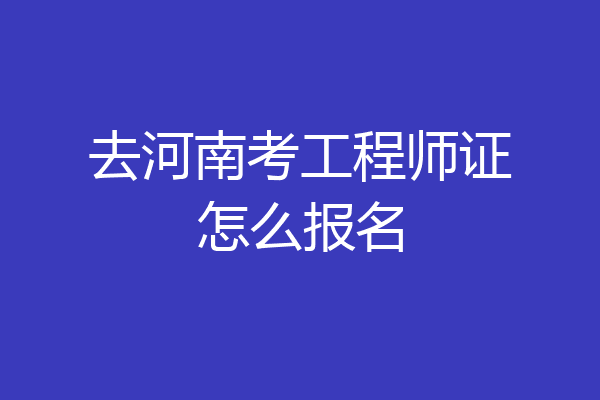 去河南考工程师证怎么报名