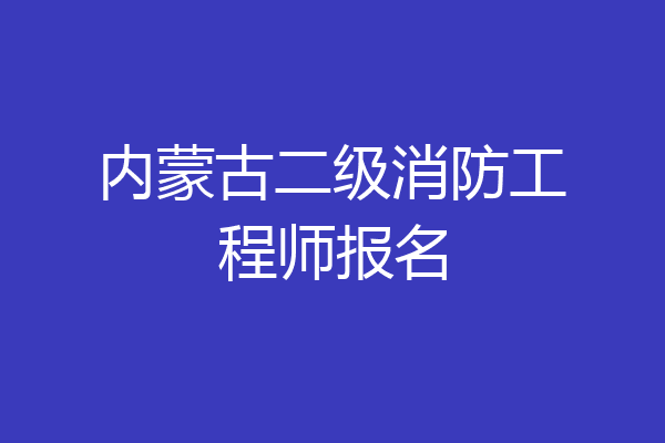 内蒙古二级消防工程师报名