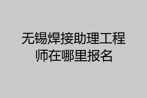 无锡焊接助理工程师在哪里报名