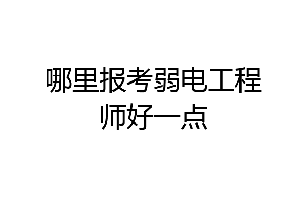 哪里报考弱电工程师好一点