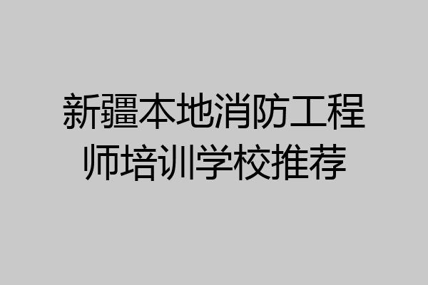 新疆本地消防工程师培训学校推荐