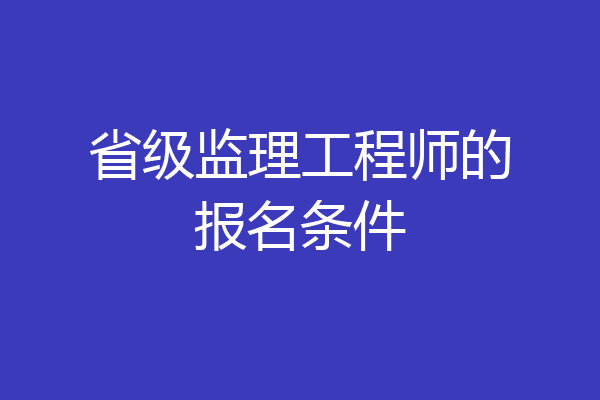 省级监理工程师的报名条件
