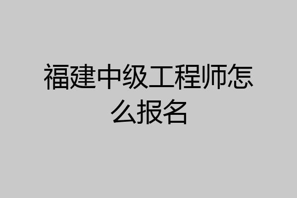 福建中级工程师怎么报名