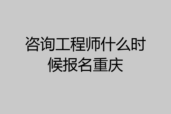 咨询工程师什么时候报名重庆