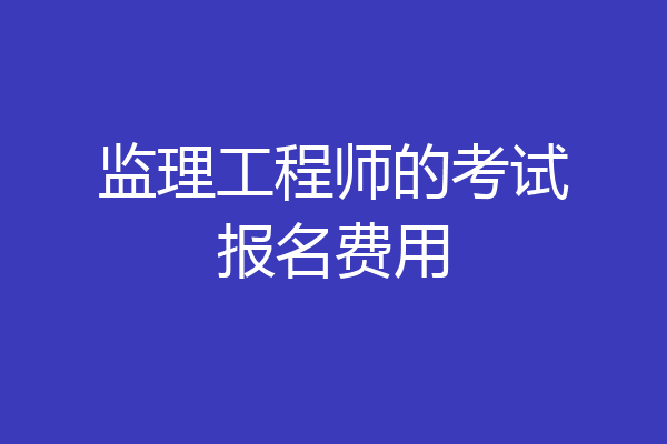监理工程师的考试报名费用
