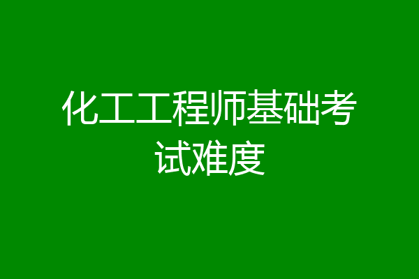 化工工程师基础考试难度