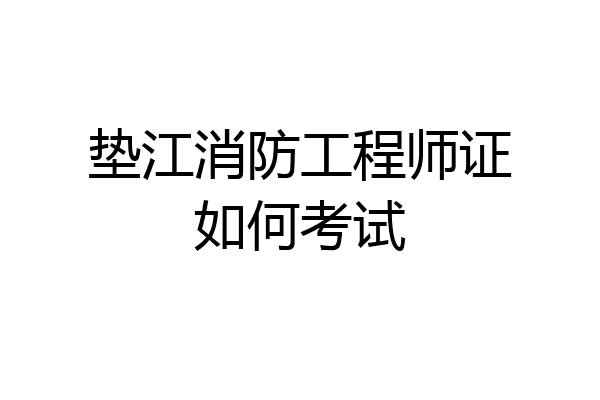 垫江消防工程师证如何考试
