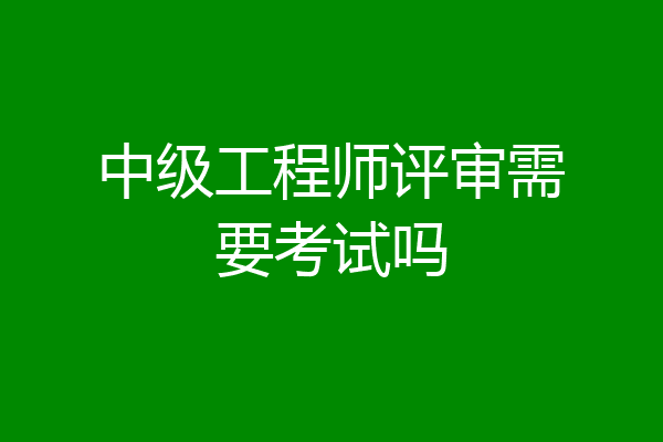 中级工程师评审需要考试吗