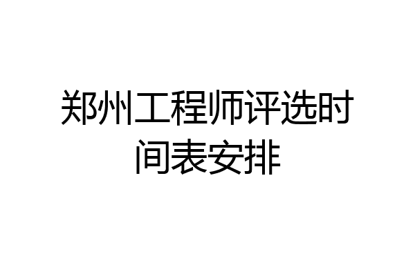 郑州工程师评选时间表安排