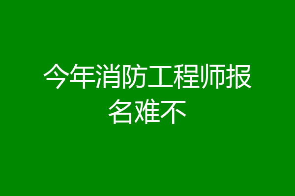 今年消防工程师报名难不