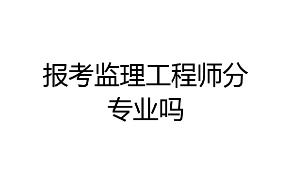 报考监理工程师分专业吗