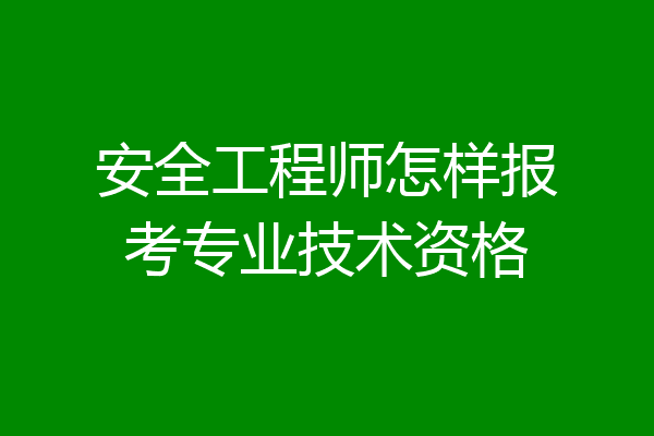 安全工程师怎样报考专业技术资格