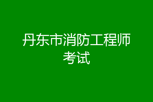 丹东市消防工程师考试