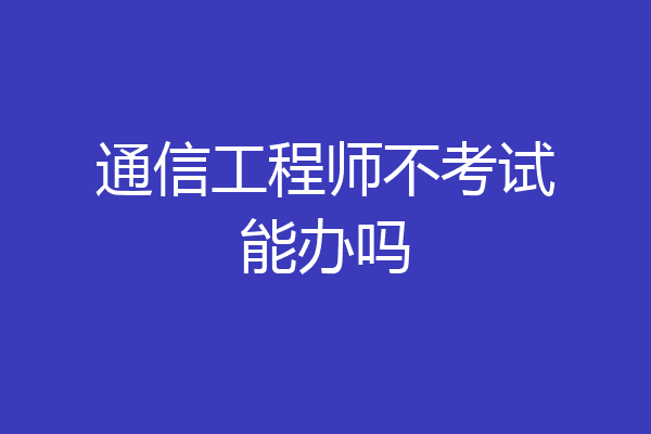 通信工程师不考试能办吗