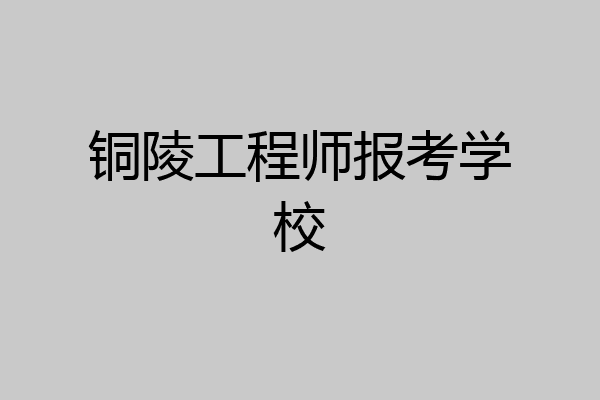 铜陵工程师报考学校