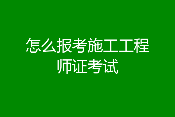 怎么报考施工工程师证考试