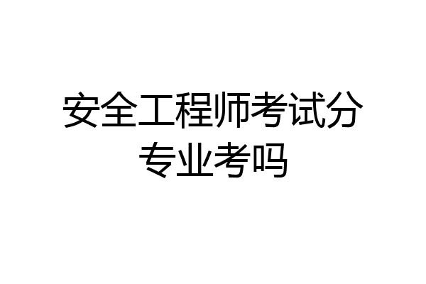 安全工程师考试分专业考吗