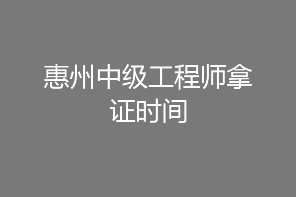 惠州中级工程师拿证时间
