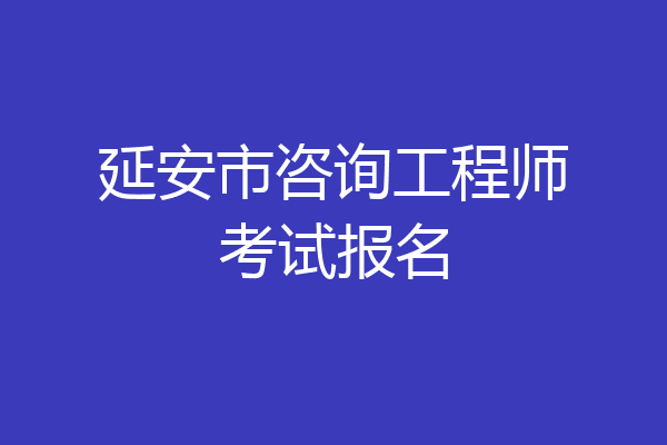 延安市咨询工程师考试报名