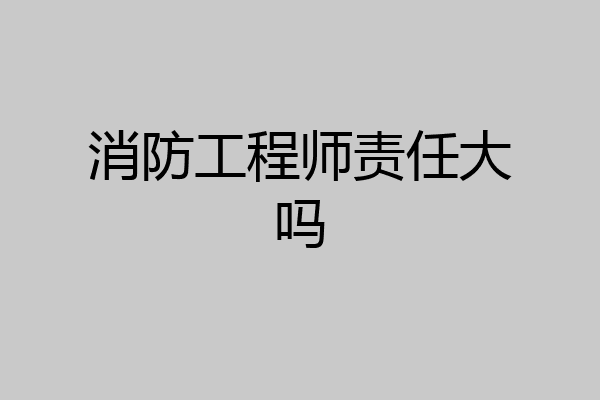 消防工程师责任大吗