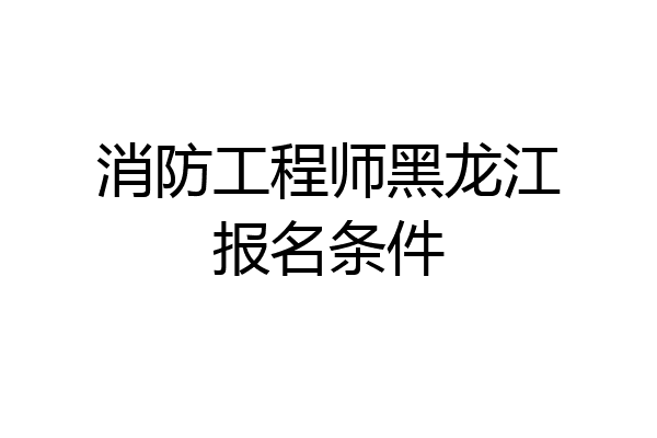 消防工程师黑龙江报名条件