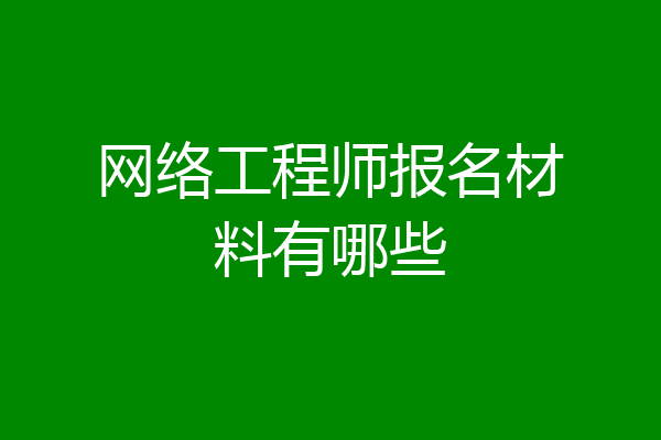 网络工程师报名材料有哪些