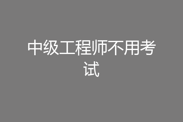 中级工程师不用考试