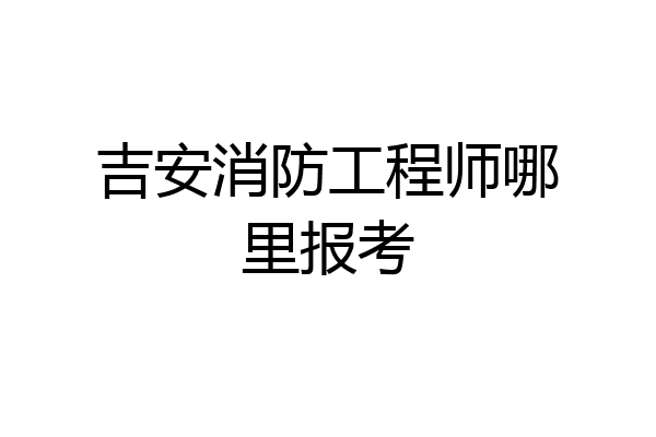 吉安消防工程师哪里报考