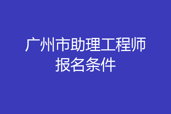 广州市助理工程师报名条件