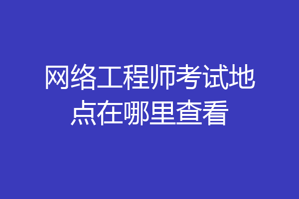 网络工程师考试地点在哪里查看