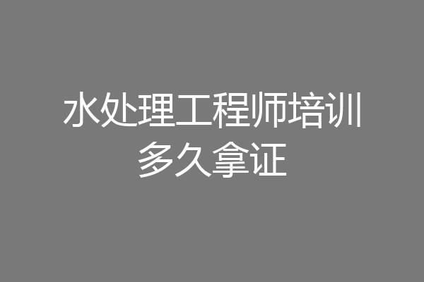 水处理工程师培训多久拿证