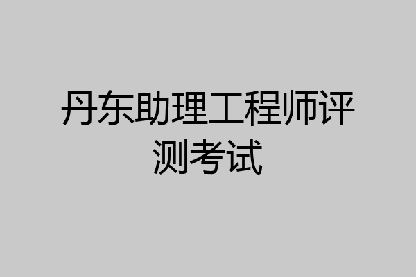 丹东助理工程师评测考试