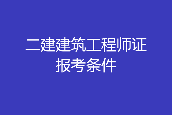 二建建筑工程师证报考条件