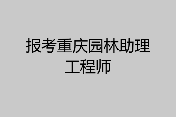 报考重庆园林助理工程师