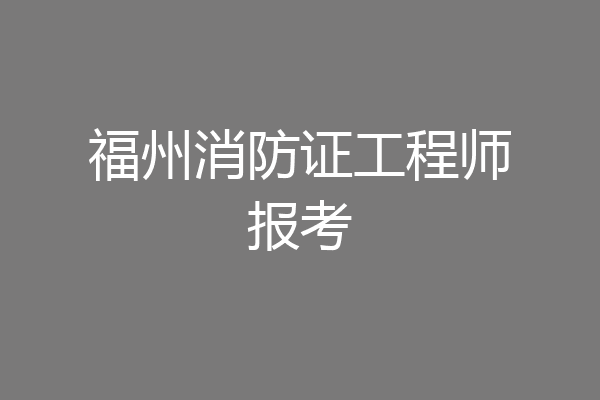 福州消防证工程师报考