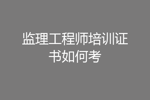 监理工程师培训证书如何考