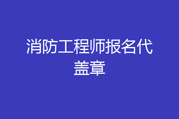 消防工程师报名代盖章
